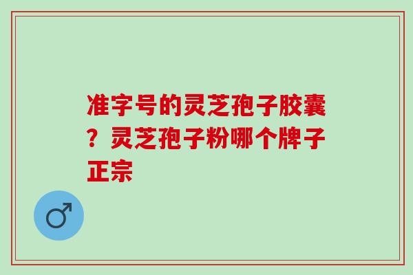 准字号的灵芝孢子胶囊？灵芝孢子粉哪个牌子正宗