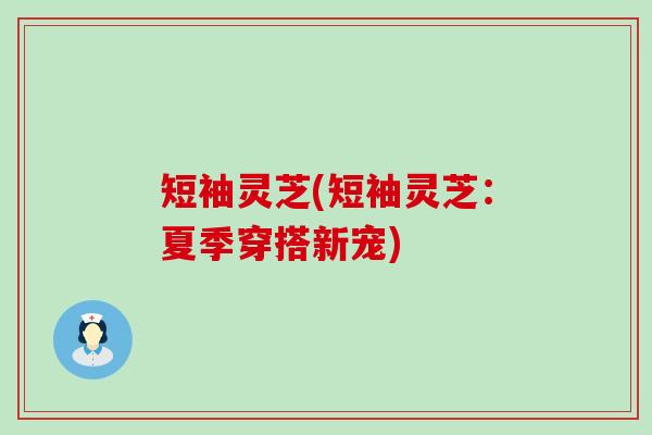 短袖灵芝(短袖灵芝：夏季穿搭新宠)