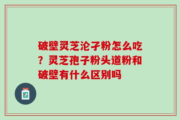 破壁灵芝沦孑粉怎么吃？灵芝孢子粉头道粉和破壁有什么区别吗