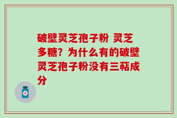 破壁灵芝孢子粉 灵芝多糖？为什么有的破壁灵芝孢子粉没有三萜成分