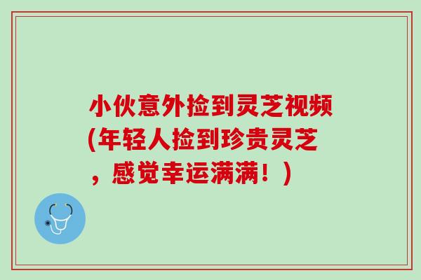 小伙意外捡到灵芝视频(年轻人捡到珍贵灵芝,感觉幸运满满!) 小伙意外捡到灵芝视频(年轻人捡到珍贵灵芝,感觉幸运满满!)