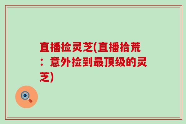 直播捡灵芝(直播拾荒：意外捡到最顶级的灵芝)