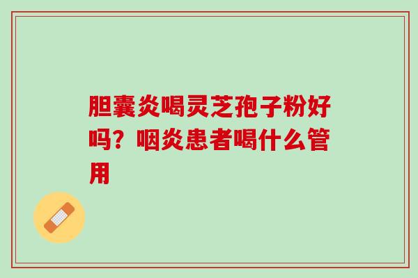 胆囊炎喝灵芝孢子粉好吗？咽炎患者喝什么管用