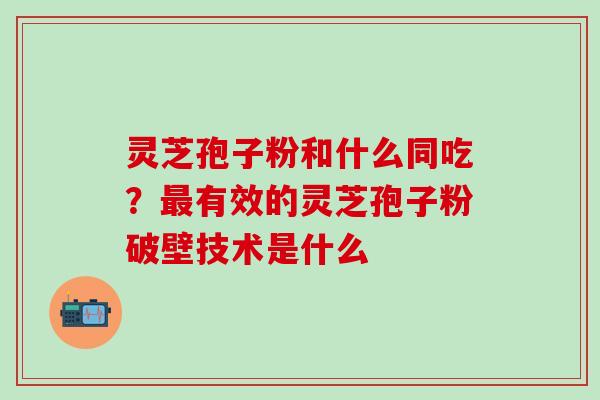 灵芝孢子粉和什么同吃？最有效的灵芝孢子粉破壁技术是什么