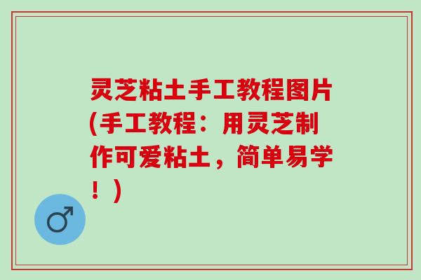 灵芝粘土手工教程图片(手工教程：用灵芝制作可爱粘土，简单易学！)