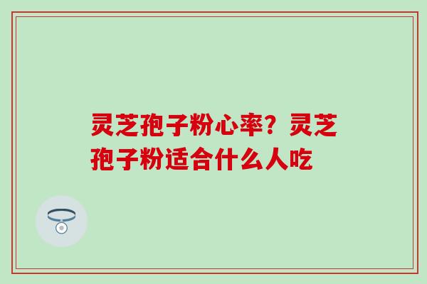 灵芝孢子粉心率？灵芝孢子粉适合什么人吃