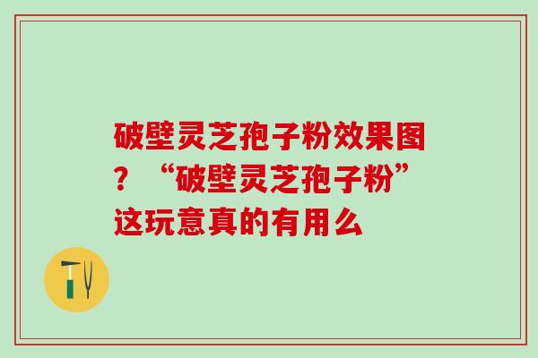 破壁灵芝孢子粉效果图？“破壁灵芝孢子粉”这玩意真的有用么