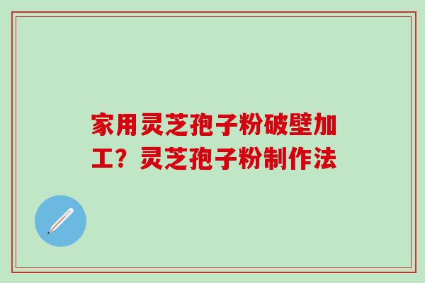 家用灵芝孢子粉破壁加工？灵芝孢子粉制作法