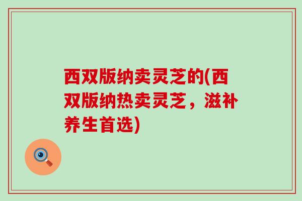 西双版纳卖灵芝的(西双版纳热卖灵芝，滋补养生首选)