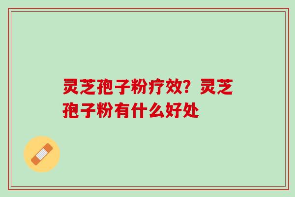 灵芝孢子粉疗效？灵芝孢子粉有什么好处