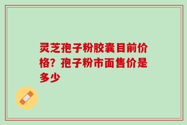 灵芝孢子粉胶囊目前价格？孢子粉市面售价是多少