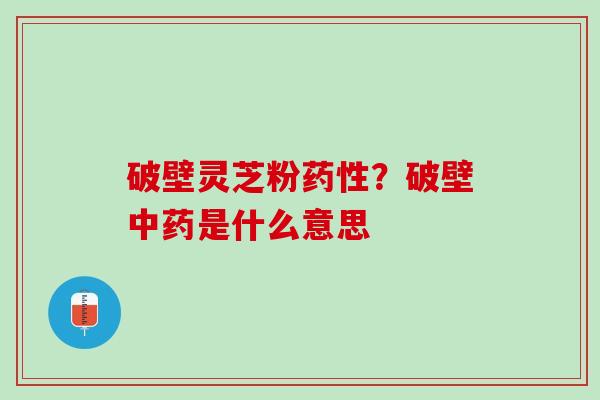 破壁灵芝粉药性？破壁中药是什么意思