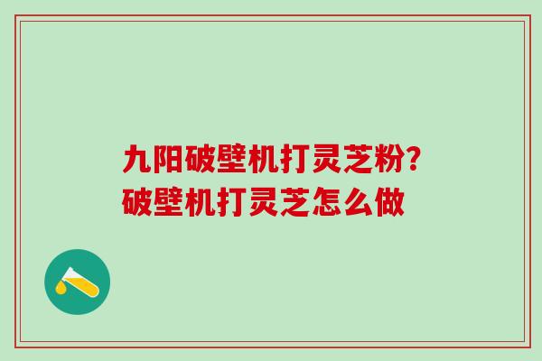 九阳破壁机打灵芝粉？破壁机打灵芝怎么做
