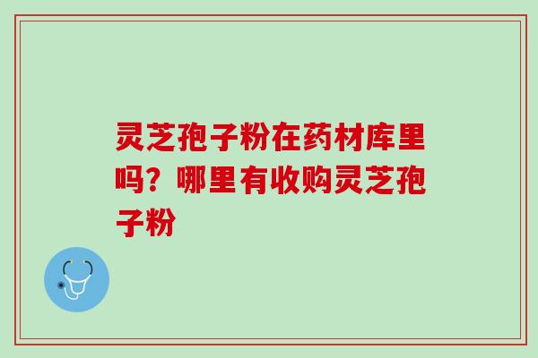 灵芝孢子粉在药材库里吗？哪里有收购灵芝孢子粉