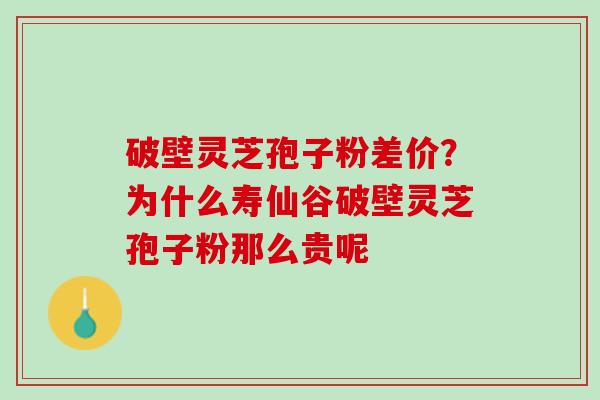 破壁灵芝孢子粉差价?为什么寿仙谷破壁灵芝孢子粉那么贵呢 破壁灵芝孢子粉差价?为什么寿仙谷破壁灵芝孢子粉那么贵呢