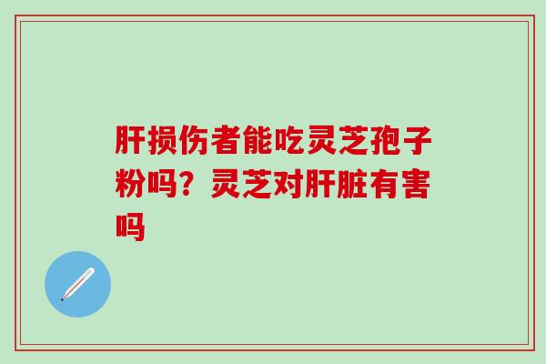 肝损伤者能吃灵芝孢子粉吗？灵芝对肝脏有害吗