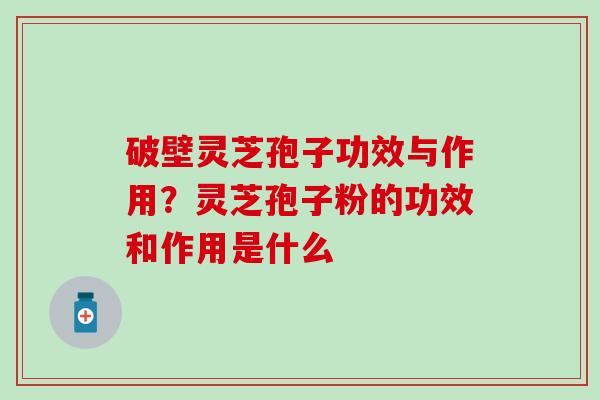 破壁灵芝孢子功效与作用？灵芝孢子粉的功效和作用是什么