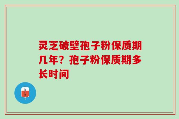 灵芝破壁孢子粉保质期几年？孢子粉保质期多长时间