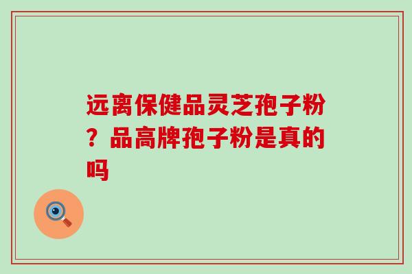 远离保健品灵芝孢子粉？品高牌孢子粉是真的吗