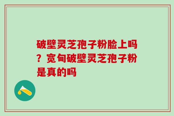 破壁灵芝孢子粉脸上吗？宽甸破壁灵芝孢子粉是真的吗