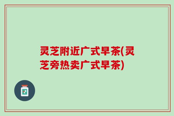 灵芝附近广式早茶(灵芝旁热卖广式早茶)
