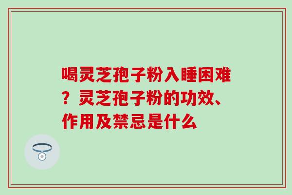 喝灵芝孢子粉入睡困难？灵芝孢子粉的功效、作用及禁忌是什么