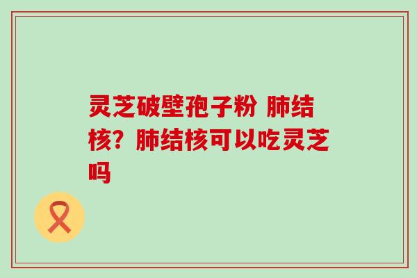 灵芝破壁孢子粉 肺结核？肺结核可以吃灵芝吗