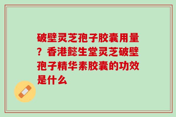 破壁灵芝孢子胶囊用量？香港懿生堂灵芝破壁孢子精华素胶囊的功效是什么