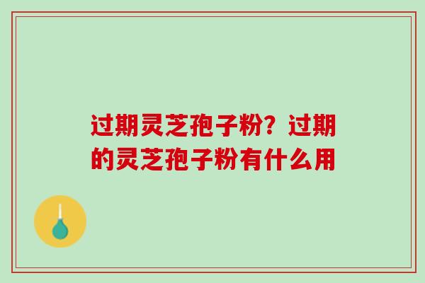 过期灵芝孢子粉？过期的灵芝孢子粉有什么用