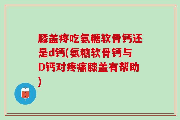 膝盖疼吃氨糖软骨钙还是d钙(氨糖软骨钙与D钙对疼痛膝盖有帮助)