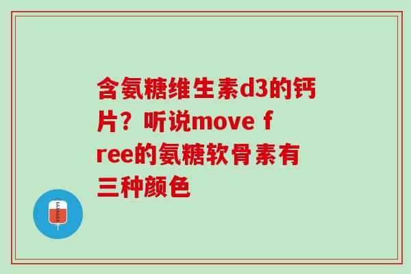 含氨糖维生素d3的钙片？听说move free的氨糖软骨素有三种颜色