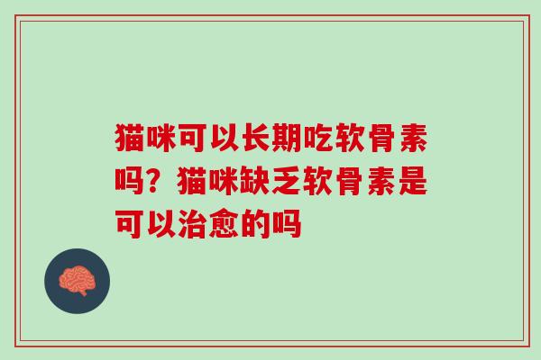 猫咪可以长期吃软骨素吗？猫咪缺乏软骨素是可以治愈的吗
