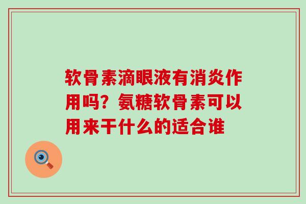 软骨素滴眼液有消炎作用吗？氨糖软骨素可以用来干什么的适合谁