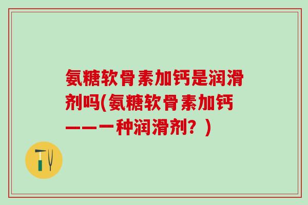 氨糖软骨素加钙是润滑剂吗(氨糖软骨素加钙——一种润滑剂？)