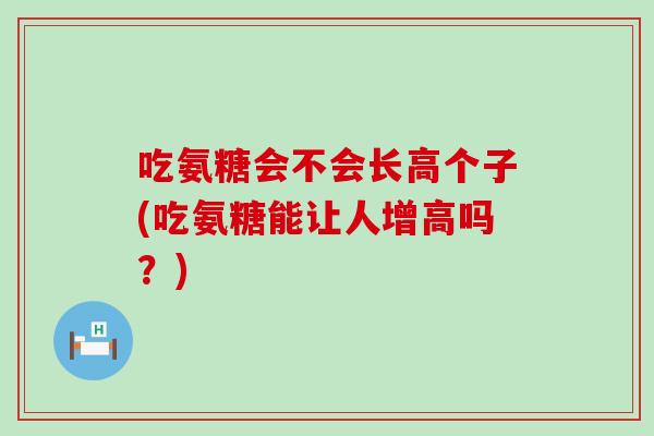吃氨糖会不会长高个子(吃氨糖能让人增高吗？)