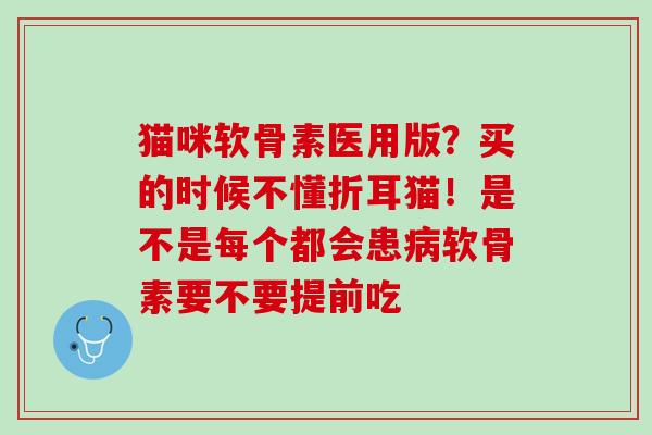 猫咪软骨素医用版？买的时候不懂折耳猫！是不是每个都会患病软骨素要不要提前吃