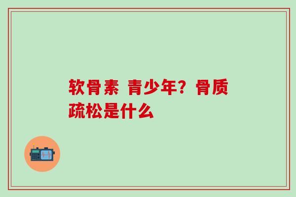 软骨素 青少年？骨质疏松是什么