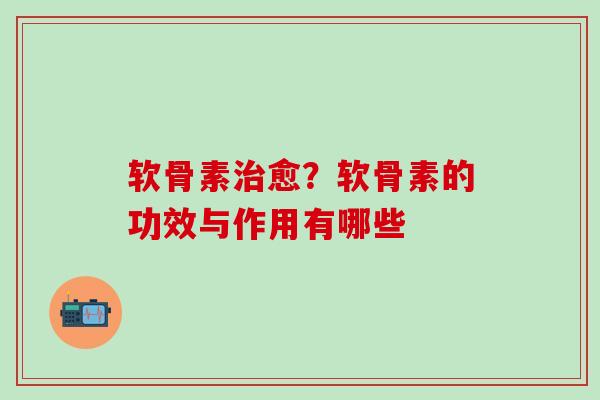 软骨素治愈？软骨素的功效与作用有哪些