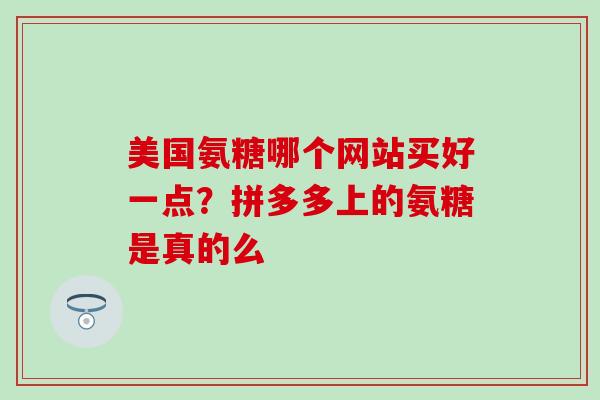 美国氨糖哪个网站买好一点？拼多多上的氨糖是真的么