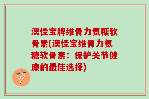 澳佳宝牌维骨力氨糖软骨素(澳佳宝维骨力氨糖软骨素：保护关节健康的最佳选择)