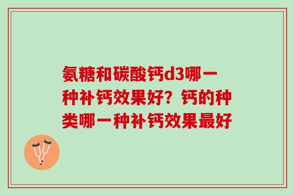 氨糖和碳酸钙d3哪一种补钙效果好？钙的种类哪一种补钙效果最好