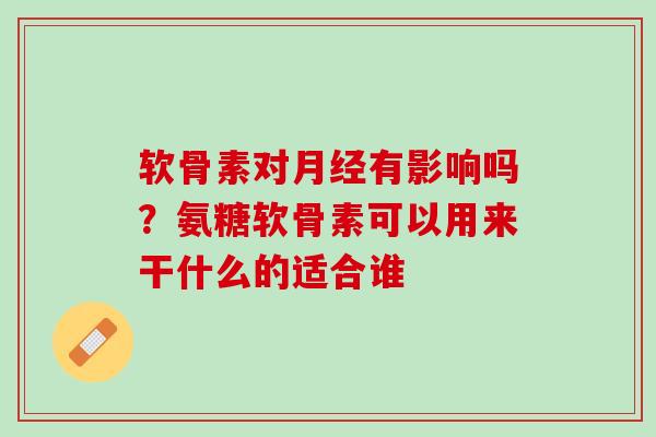 软骨素对月经有影响吗？氨糖软骨素可以用来干什么的适合谁