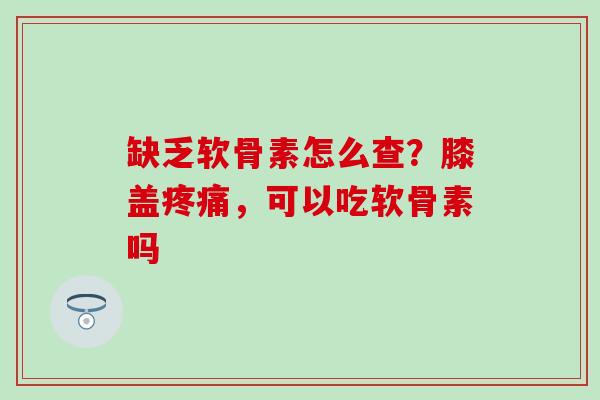 缺乏软骨素怎么查？膝盖疼痛，可以吃软骨素吗