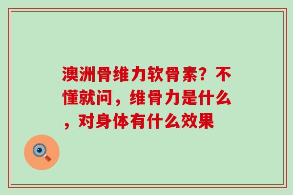 澳洲骨维力软骨素？不懂就问，维骨力是什么，对身体有什么效果