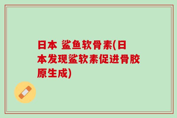 日本 鲨鱼软骨素(日本发现鲨软素促进骨胶原生成)