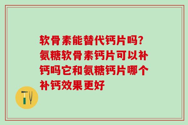 软骨素能替代钙片吗？氨糖软骨素钙片可以补钙吗它和氨糖钙片哪个补钙效果更好