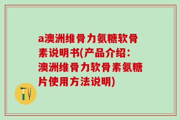 a澳洲维骨力氨糖软骨素说明书(产品介绍：澳洲维骨力软骨素氨糖片使用方法说明)
