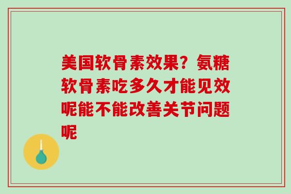 美国软骨素效果？氨糖软骨素吃多久才能见效呢能不能改善关节问题呢
