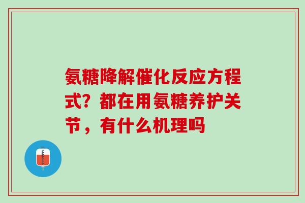 氨糖降解催化反应方程式？都在用氨糖养护关节，有什么机理吗