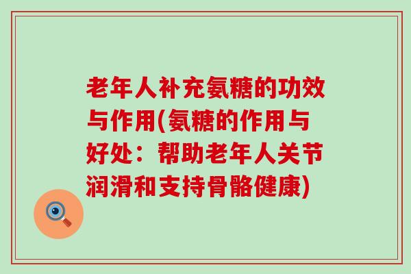 老年人补充氨糖的功效与作用(氨糖的作用与好处：帮助老年人关节润滑和支持骨骼健康)